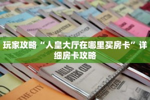 玩家攻略“人皇大厅在哪里买房卡”详细房卡攻略