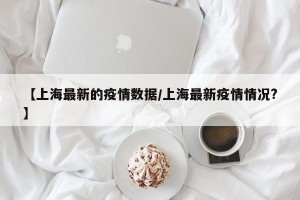【上海最新的疫情数据/上海最新疫情情况?】