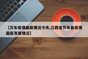 【万年疫情最新情况今天,江西省万年县疫情最新发展情况】