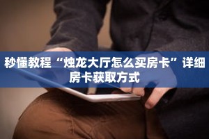 秒懂教程“烛龙大厅怎么买房卡”详细房卡获取方式