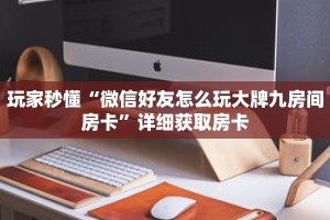玩家秒懂“微信好友怎么玩大牌九房间房卡”详细获取房卡