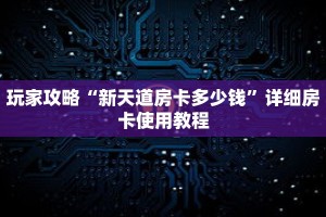 玩家攻略“新天道房卡多少钱”详细房卡使用教程