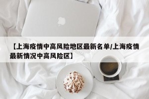 【上海疫情中高风险地区最新名单/上海疫情最新情况中高风险区】