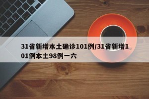31省新增本土确诊101例/31省新增101例本土98例一六