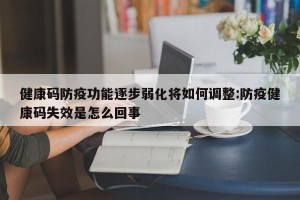 健康码防疫功能逐步弱化将如何调整:防疫健康码失效是怎么回事