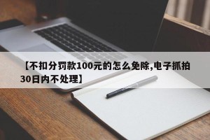 【不扣分罚款100元的怎么免除,电子抓拍30日内不处理】
