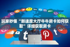 玩家秒懂“新速度大厅牛牛房卡如何获取”详细获取房卡