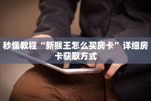 秒懂教程“新猴王怎么买房卡”详细房卡获取方式