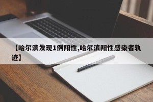 【哈尔滨发现1例阳性,哈尔滨阳性感染者轨迹】
