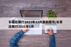 石家庄限行2023年12月最新限号/石家庄限行2021年1月