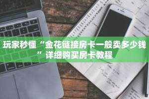 玩家秒懂“金花链接房卡一般卖多少钱”详细购买房卡教程