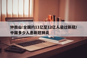 钟南山:全国约11亿至12亿人染过新冠/中国多少人患新冠肺炎