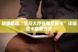 秒懂教程“宝马大厅在哪买房卡”详细房卡获取方式