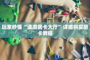 玩家秒懂“道游房卡大厅”详细购买房卡教程