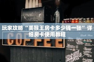 玩家攻略“美猴王房卡多少钱一张”详细房卡使用教程