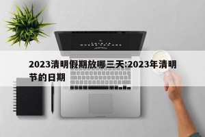 2023清明假期放哪三天:2023年清明节的日期