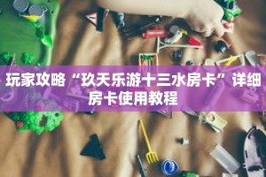 玩家攻略“玖天乐游十三水房卡”详细房卡使用教程