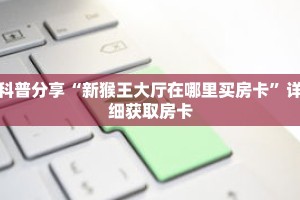 科普分享“新猴王大厅在哪里买房卡”详细获取房卡
