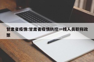 甘肃省疫情:甘肃省疫情防控一线人员职称政策