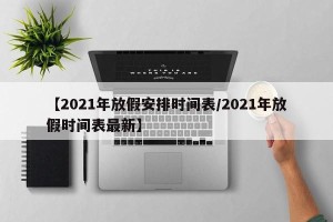 【2021年放假安排时间表/2021年放假时间表最新】