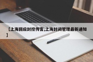 【上海回应封控传言,上海封闭管理最新通知】