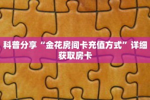 科普分享“金花房间卡充值方式”详细获取房卡