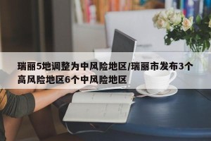 瑞丽5地调整为中风险地区/瑞丽市发布3个高风险地区6个中风险地区