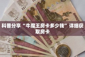 科普分享“牛魔王房卡多少钱”详细获取房卡
