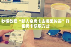 秒懂教程“新人皇房卡去哪里购买”详细房卡获取方式