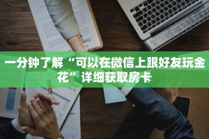 一分钟了解“可以在微信上跟好友玩金花”详细获取房卡