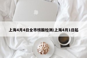 上海4月4日全市核酸检测/上海4月1日起