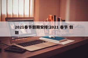 2021春节假期安排:2021 春节 假期