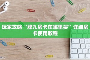 玩家攻略“牌九房卡在哪里买”详细房卡使用教程