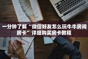 一分钟了解“微信好友怎么玩牛牛房间房卡”详细购买房卡教程