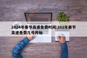 2024年春节高速免费时间:202年春节高速免费几号开始