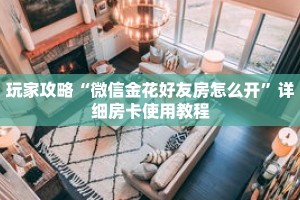 玩家攻略“微信金花好友房怎么开”详细房卡使用教程