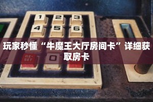 玩家秒懂“牛魔王大厅房间卡”详细获取房卡