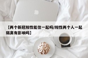 【两个新冠阳性能住一起吗/阳性两个人一起隔离有影响吗】