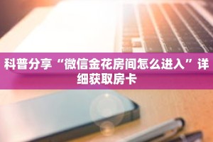 科普分享“微信金花房间怎么进入”详细获取房卡