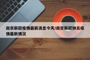 南京新冠疫情最新消息今天/南京新冠肺炎疫情最新情况