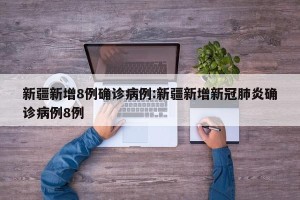 新疆新增8例确诊病例:新疆新增新冠肺炎确诊病例8例