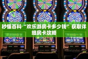 秒懂百科“欢乐游房卡多少钱”获取详细房卡攻略