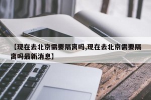 【现在去北京需要隔离吗,现在去北京需要隔离吗最新消息】