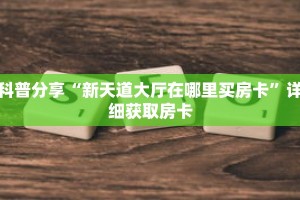 科普分享“新天道大厅在哪里买房卡”详细获取房卡