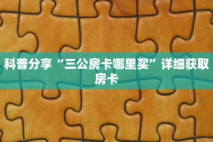 科普分享“三公房卡哪里买”详细获取房卡
