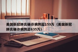 美国新冠肺炎确诊病例超159万（美国新冠肺炎确诊病例近635万）