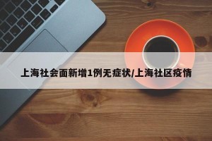 上海社会面新增1例无症状/上海社区疫情