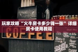 玩家攻略“火牛房卡多少钱一张”详细房卡使用教程