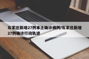 石家庄新增27例本土确诊病例/石家庄新增27例确诊行动轨迹