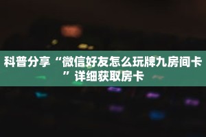 科普分享“微信好友怎么玩牌九房间卡”详细获取房卡